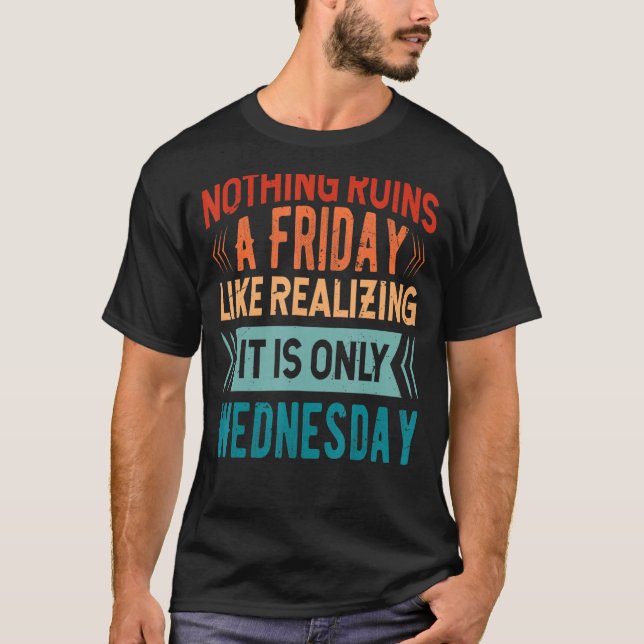 Nothing Ruins A Friday Like Realising It Is Only W T-Shirt (Front)