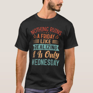 Nothing Ruins A Friday Like Realising It Is Only W T-Shirt