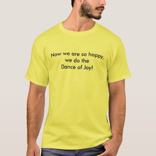 Now we are so happy, we do the Dance of Joy! T-Shirt