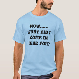 NOW......WHAT DID I COME IN HERE FOR? T-Shirt