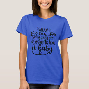 Now You Can Stop When Are We Going to Have a Baby T-Shirt