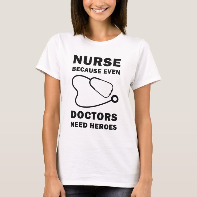 Nurse because even Doctors need heroes, Nurse T-Shirt (Front)