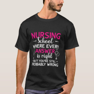 Nursing School Where Every Answer Is Right But You T-Shirt