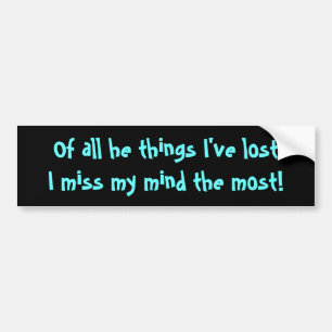 Of all he things I've lostI miss my mind the most! Bumper Sticker