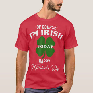 Of Course I Am Irish Today Happy St  T-Shirt