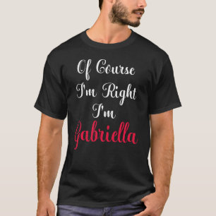 Of Course I Am Right I Am Gabriella T-Shirt