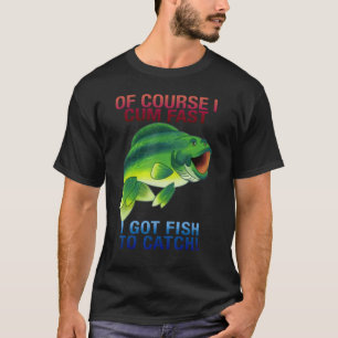 Of Course I Come Fast I Got Fish To Catch T-Shirt