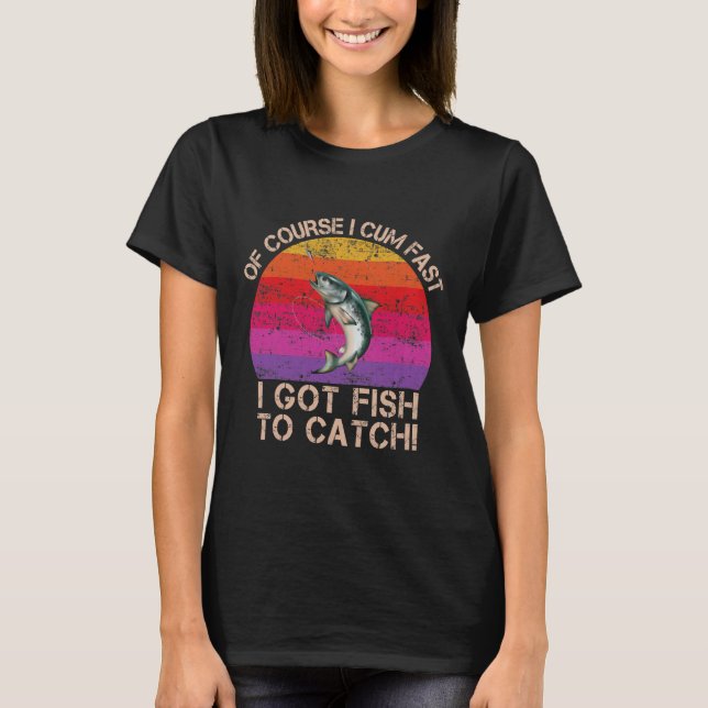 Of Course I Come Fast I Got Fish To T-Shirt (Front)