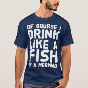 Of course I drink like a fish Iamp39m a mermaid me T-Shirt