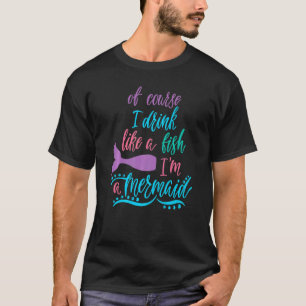Of Course I Drink Like A Fish Im A Mermaid T-Shirt