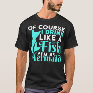 Of Course I Drink Like a Fish Im a Mermaid  T-Shirt