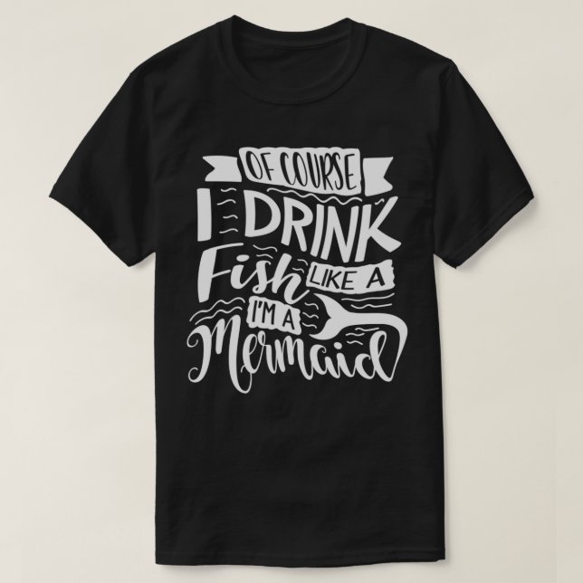 Of Course I Drink Like A Fish Ix27m A Mermaid 10 T-Shirt (Design Front)