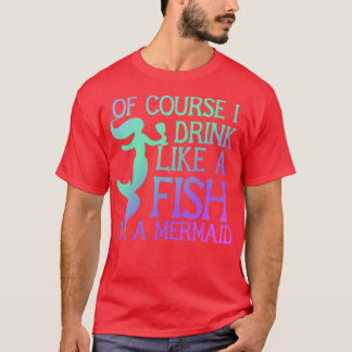 Of course I drink like a fish Ix27m a mermaid 5 T-Shirt