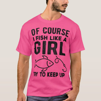 Of Course I Fish like a girl Try to keep up Funny T-Shirt