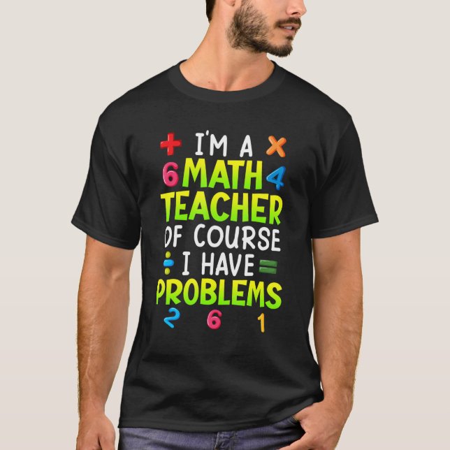 Of course I have problems I am math teacher 1 T-Shirt (Front)