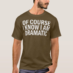 of course i know i am dramatic T-Shirt