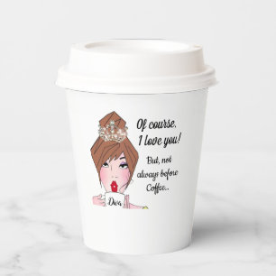“Of course, I love you…not always before coffee!” Paper Cups