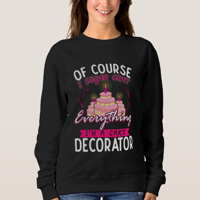 Of Course I Sugar Coat Everything I M Cake Decorat Sweatshirt (Front)