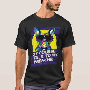 Of Course I Talk to My Frenchie  French Bulldog Hu T-Shirt