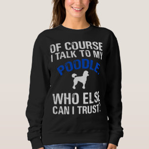 Of Course I Talk To My Poodle Who Else Can I Trust Sweatshirt