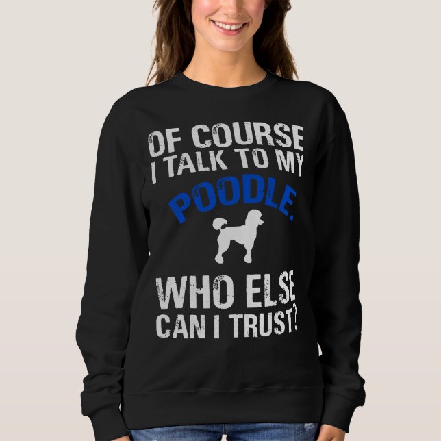 Of Course I Talk To My Poodle Who Else Can I Trust Sweatshirt (Front)