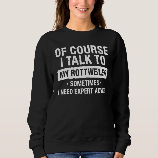 Of Course I Talk To My Rottweiler Sometimes I Need Sweatshirt (Front)