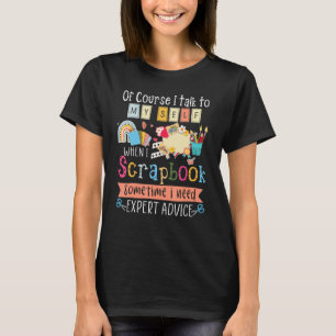 Of Course I Talk To My Self When I Scrapbook Somet T-Shirt