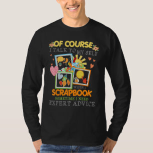 Of Course I Talk To My Self When I Scrapbook Somet T-Shirt