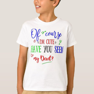 Of Course I'm Cute, Have You Seen My Dad, Funny T-Shirt