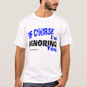 Of Course I'm Ignoring You T-Shirt