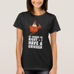 Of Course Im Right I Have A Chicken T-Shirt