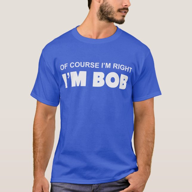 OF COURSE I'M RIGHT I'M BOB T-Shirt (Front)