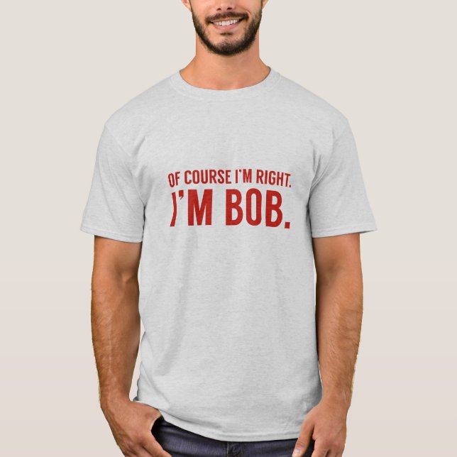Of Course I'm Right. I'm Bob. T-Shirt (Front)