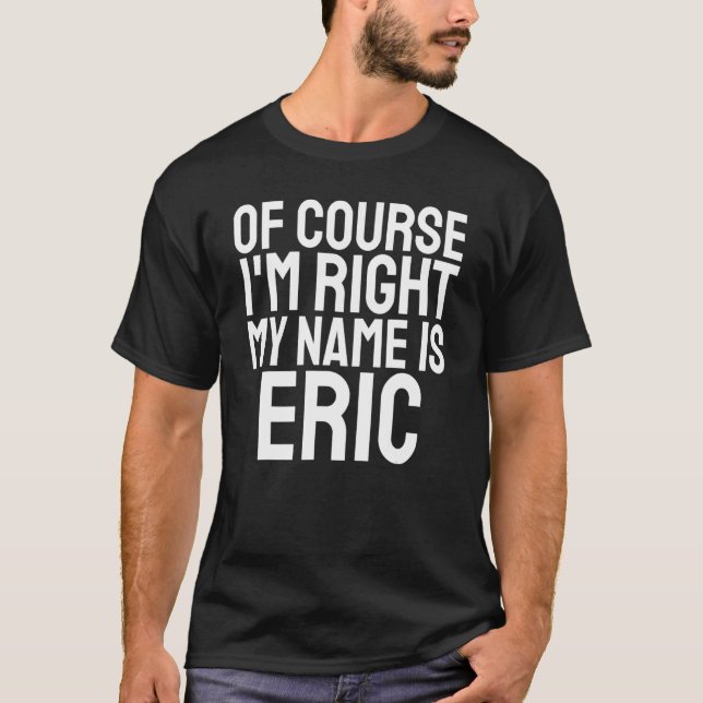 Of Course I'm Right My Name is Eric T-Shirt (Front)
