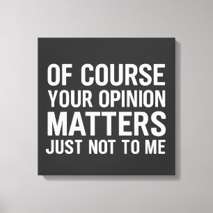 OF COURSE YOUR OPINION MTTERS JUST NOT TO ME  CANVAS PRINT