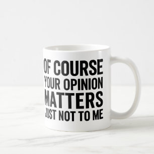OF COURSE YOUR OPINION MTTERS JUST NOT TO ME  COFFEE MUG