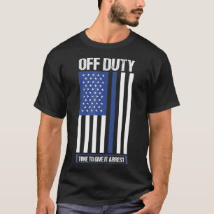 Off Duty Time To Give It Arrest Police Officer T-Shirt