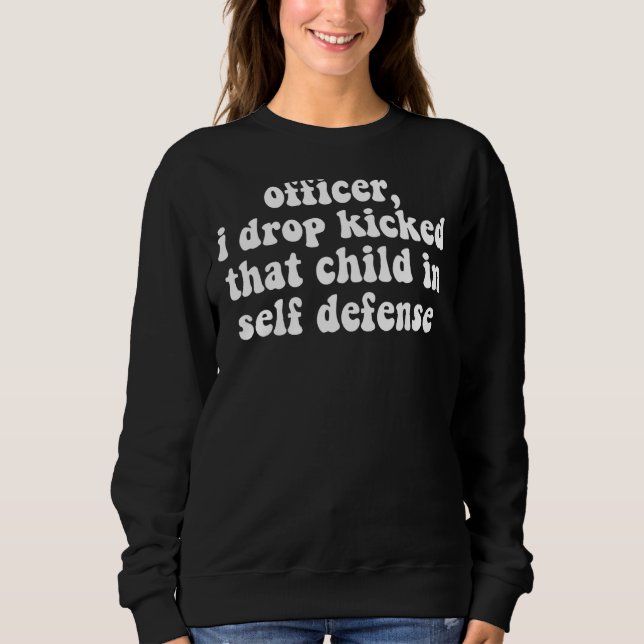 Officer I Drop Kicked That Child In Self Defence A Sweatshirt (Front)