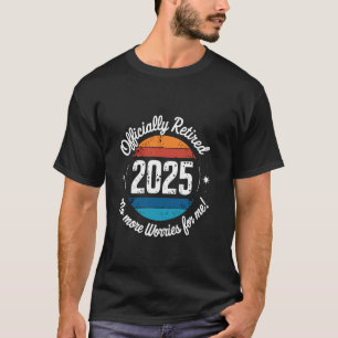 Officially Retired 2025 No More Worries For Me Ret T-Shirt