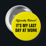 Officially Retired It's my last day at work funny 7.5 Cm Round Badge<br><div class="desc">Officially Retired It's my last day at work funny button for employees, co-workers, boss, friend, spouse, partner, assistant, accomplice, personnel, mate, associate, pal , team, peer, buddy, manager etc. Personalised retirement buttons with custom humourous text or farewell quote. Cool pin for retiring colleague. Modern typography design. Available in yellow or...</div>