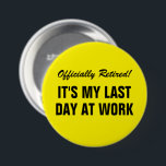 Officially Retired It's my last day at work funny 7.5 Cm Round Badge<br><div class="desc">Officially Retired It's my last day at work funny button for employees, co-workers, boss, friend, spouse, partner, assistant, accomplice, personnel, mate, associate, pal , team, peer, buddy, manager etc. Personalised retirement buttons with custom humourous text or farewell quote. Cool pin for retiring colleague. Modern typography design. Available in yellow or...</div>