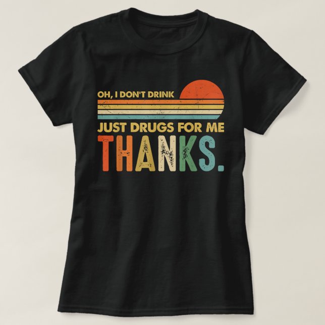 Oh I Don't Drink, Just Drugs For Me Thanks Funny C T-Shirt (Design Front)