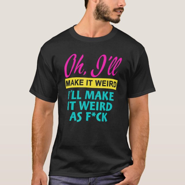 Oh  I'll Make It Weird I'll Make It Weird As Fck T-Shirt (Front)