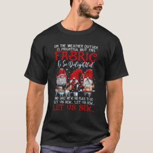 Oh The Weather Outside Is Frightful But This Fabri T-Shirt