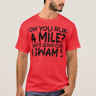 oh you run a mile thats good cute i swam 5 T-Shirt