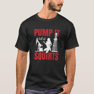 Oil Rig Pump It Til It Squirts Oilfield Worker Oil T-Shirt