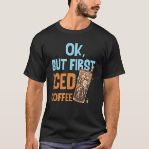 Ok But First Iced Coffee Love Breakfast Morning Ca T-Shirt