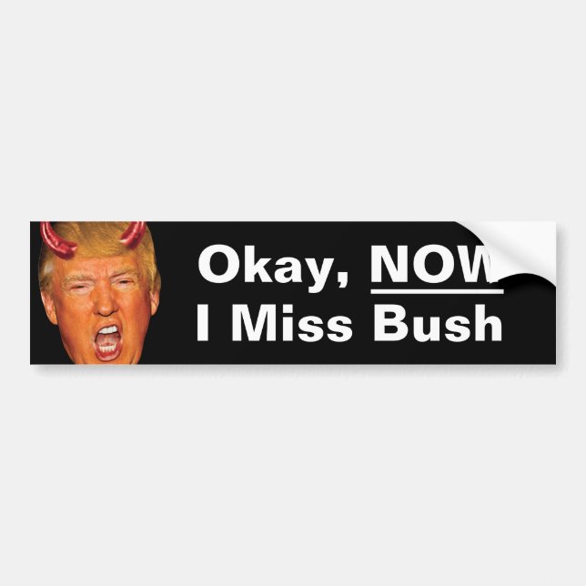 Okay Now I Miss President Bush - Anti Trump Bumper Sticker (Front)