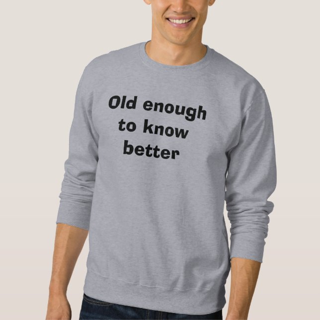 Old enough to know better sweatshirt (Front)