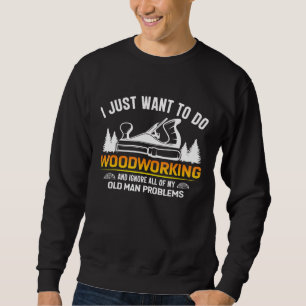 Old Man Woodworking I Just Want To Do Woodworking Sweatshirt
